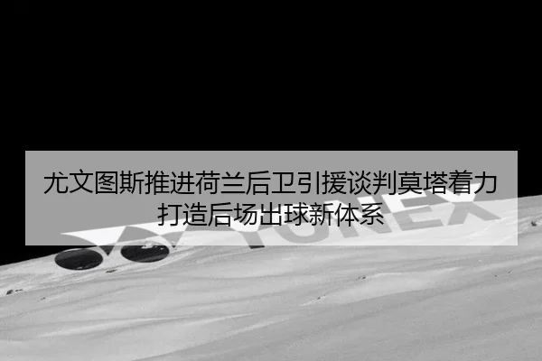 尤文图斯推进荷兰后卫引援谈判莫塔着力打造后场出球新体系